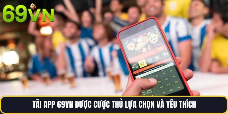 Tãi app 69vn được cược thủ lựa chọn và yêu thích