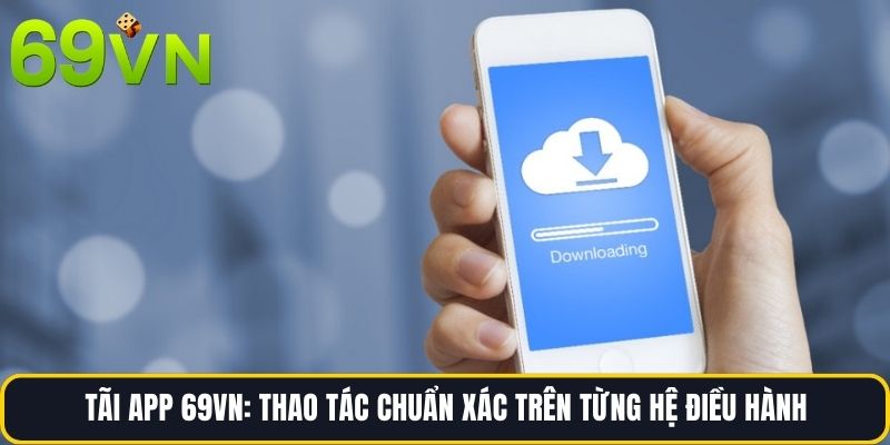 Tãi App 69vn: Thao Tác Chuẩn Xác Trên Từng Hệ Điều Hành